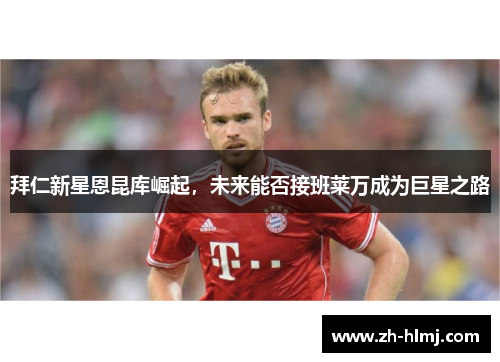 拜仁新星恩昆库崛起，未来能否接班莱万成为巨星之路